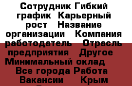 Сотрудник Гибкий график. Карьерный рост › Название организации ­ Компания-работодатель › Отрасль предприятия ­ Другое › Минимальный оклад ­ 1 - Все города Работа » Вакансии   . Крым,Бахчисарай